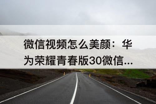 微信视频怎么美颜：华为荣耀青春版30微信视频怎么美颜