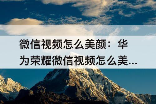 微信视频怎么美颜：华为荣耀微信视频怎么美颜教程
