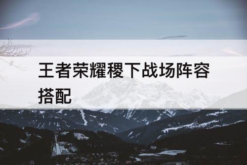 王者荣耀稷下战场阵容搭配