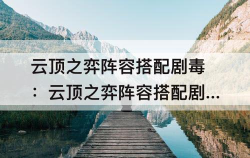 云顶之弈阵容搭配剧毒：云顶之弈阵容搭配剧毒冰川