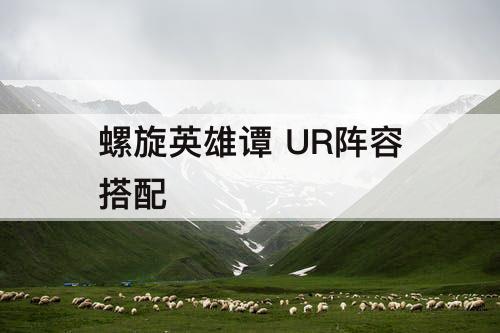 螺旋英雄谭 UR阵容搭配