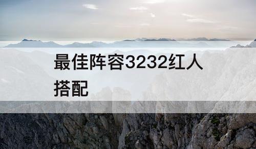 最佳阵容3232红人搭配