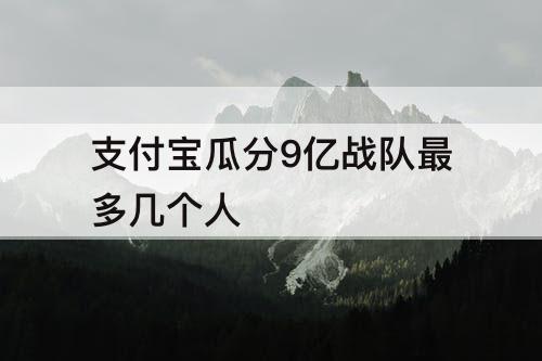 支付宝瓜分9亿战队最多几个人