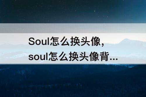Soul怎么换头像，soul怎么换头像背景颜色