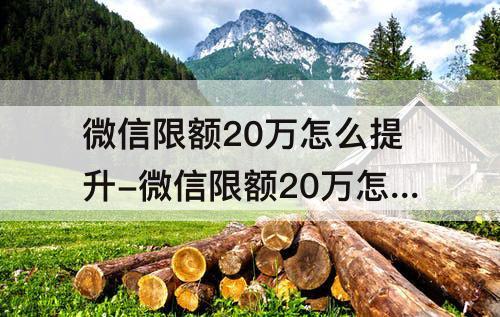 微信限额20万怎么提升-微信限额20万怎么提升额度