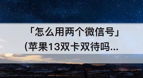 「怎么用两个微信号」(苹果13双卡双待吗怎么用两个微信号)