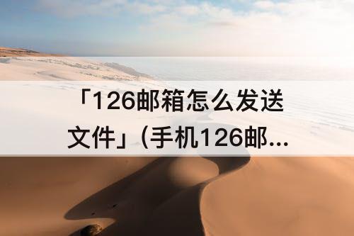 「126邮箱怎么发送文件」(手机126邮箱怎么发送文件)