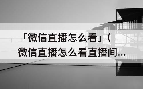 「微信直播怎么看」(微信直播怎么看直播间人数)