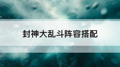 封神大乱斗阵容搭配