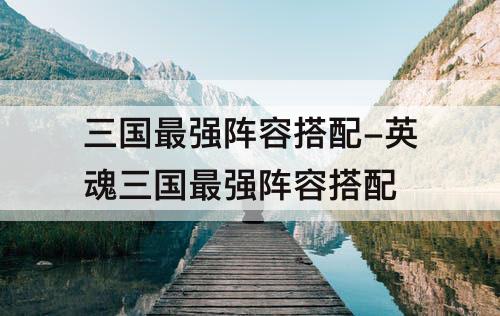 三国最强阵容搭配-英魂三国最强阵容搭配