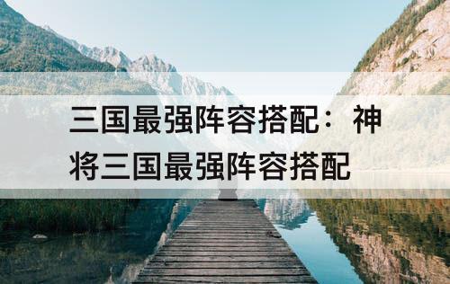 三国最强阵容搭配：神将三国最强阵容搭配