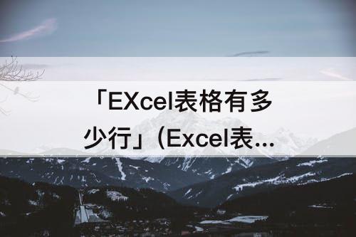 「EXcel表格有多少行」(Excel表格有多少行多少列)