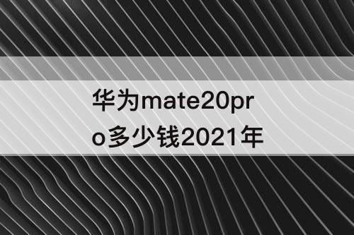 华为mate20pro多少钱2021年