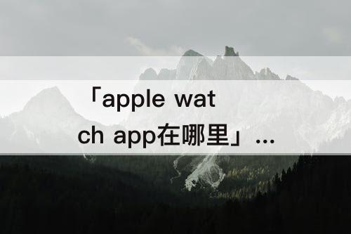 「apple watch app在哪里」(手机apple watch app在哪里找)