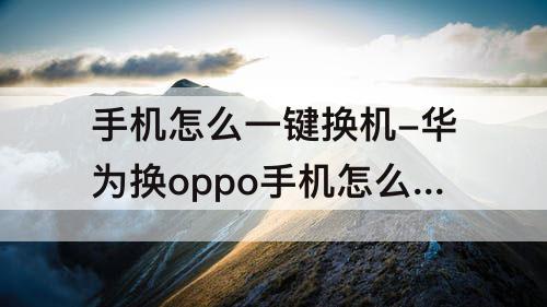 手机怎么一键换机-华为换oppo手机怎么一键换机