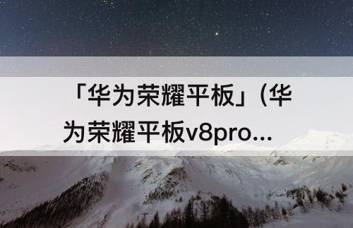 「华为荣耀平板」(华为荣耀平板v8pro多少钱)