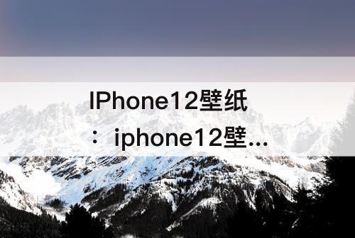 IPhone12壁纸：iphone12壁纸高清全屏