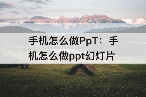 手机怎么做PpT：手机怎么做ppt幻灯片