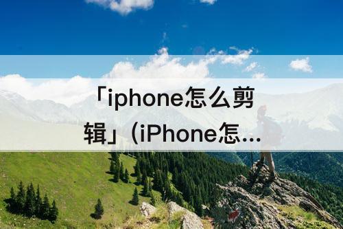 「iphone怎么剪辑」(iPhone怎么剪辑视频的图片)