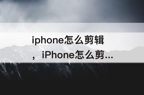 iphone怎么剪辑，iPhone怎么剪辑视频片段