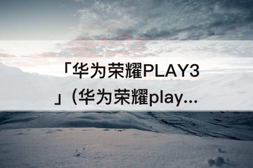 「华为荣耀PLAY3」(华为荣耀play3手机参数)