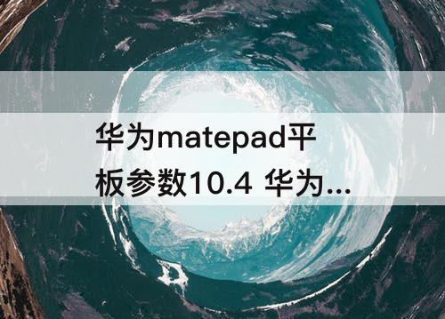 华为matepad平板参数10.4 华为matepad平板参数10.4卖点