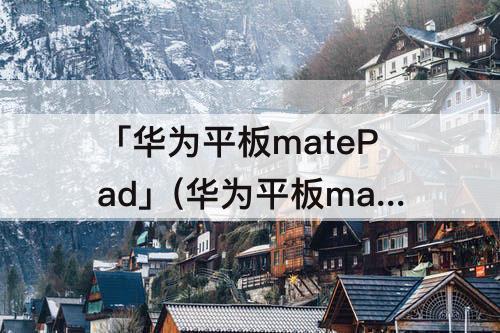 「华为平板matePad」(华为平板matepadse2023)